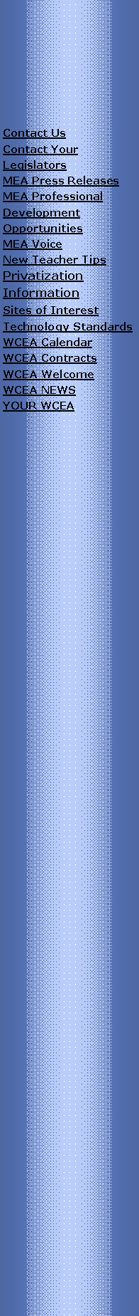 Text Box: Contact UsContact Your LegislatorsMEA Press ReleasesMEA Professional Development OpportunitiesMEA VoiceNew Teacher TipsPrivatization InformationSites of InterestTechnology StandardsWCEA CalendarWCEA ContractsWCEA WelcomeWCEA NewsYour WCEA